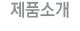 이 메뉴를 클릭하시면 제품소개 페이지로 이동합니다.